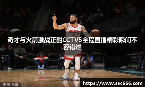 奇才与火箭激战正酣CCTV5全程直播精彩瞬间不容错过