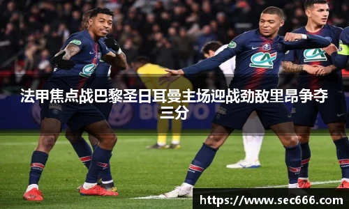 法甲焦点战巴黎圣日耳曼主场迎战劲敌里昂争夺三分