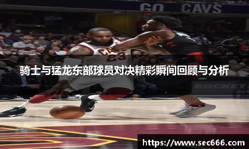 骑士与猛龙东部球员对决精彩瞬间回顾与分析