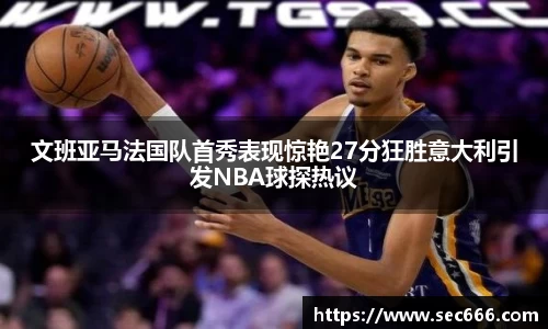 文班亚马法国队首秀表现惊艳27分狂胜意大利引发NBA球探热议