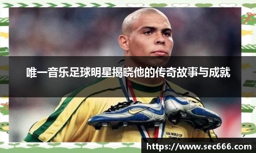唯一音乐足球明星揭晓他的传奇故事与成就