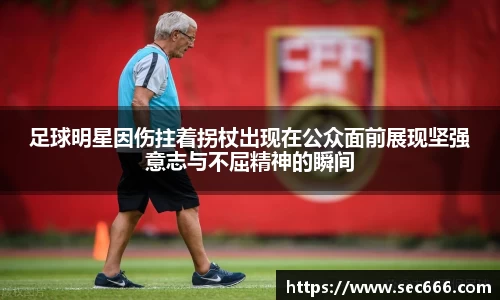 足球明星因伤拄着拐杖出现在公众面前展现坚强意志与不屈精神的瞬间