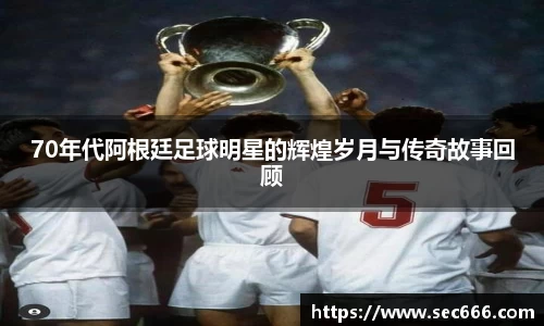 70年代阿根廷足球明星的辉煌岁月与传奇故事回顾