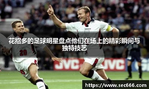 花招多的足球明星盘点他们在场上的精彩瞬间与独特技艺
