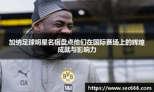 加纳足球明星名宿盘点他们在国际赛场上的辉煌成就与影响力
