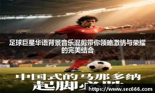 足球巨星华语背景音乐混剪带你领略激情与荣耀的完美结合